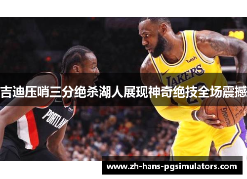 吉迪压哨三分绝杀湖人展现神奇绝技全场震撼