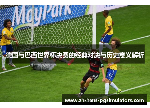 德国与巴西世界杯决赛的经典对决与历史意义解析