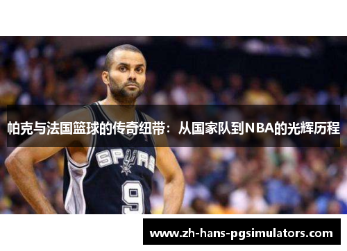 帕克与法国篮球的传奇纽带：从国家队到NBA的光辉历程