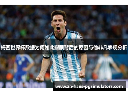 梅西世界杯数据为何如此耀眼背后的原因与他非凡表现分析