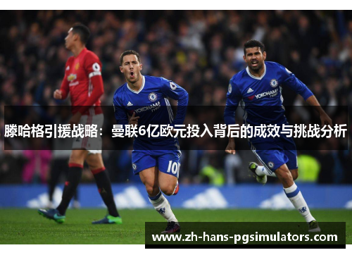 滕哈格引援战略：曼联6亿欧元投入背后的成效与挑战分析