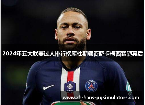 2024年五大联赛过人排行榜库杜斯领衔萨卡梅西紧随其后