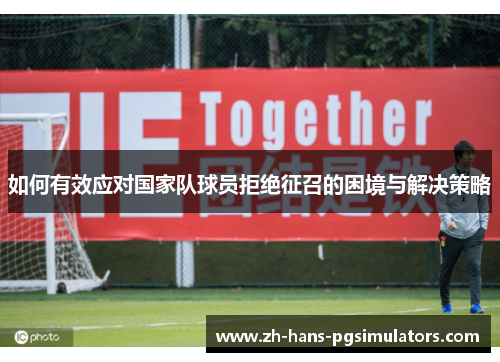 如何有效应对国家队球员拒绝征召的困境与解决策略