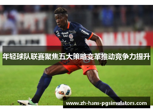 年轻球队联赛聚焦五大策略变革推动竞争力提升