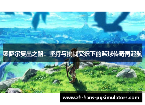 奥萨尔复出之路：坚持与挑战交织下的篮球传奇再起航