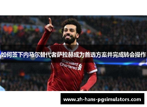 如何签下内马尔替代者萨拉赫成为首选方案并完成转会操作