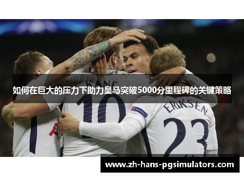 如何在巨大的压力下助力皇马突破5000分里程碑的关键策略