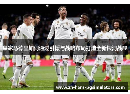 皇家马德里如何通过引援与战略布局打造全新银河战舰