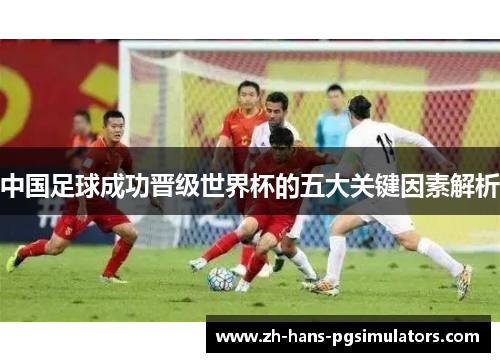 中国足球成功晋级世界杯的五大关键因素解析