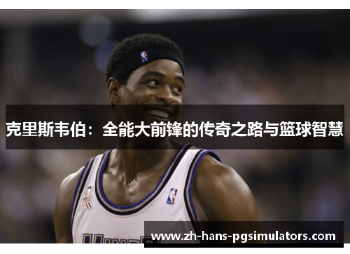 克里斯韦伯:全能大前锋的传奇之路与篮球智慧 克里斯韦伯:全能大前锋的传奇之路与篮球智慧