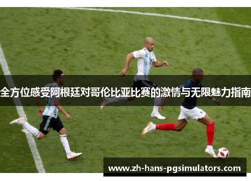 全方位感受阿根廷对哥伦比亚比赛的激情与无限魅力指南