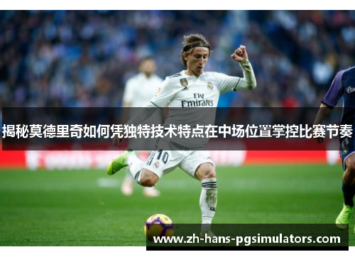 揭秘莫德里奇如何凭独特技术特点在中场位置掌控比赛节奏