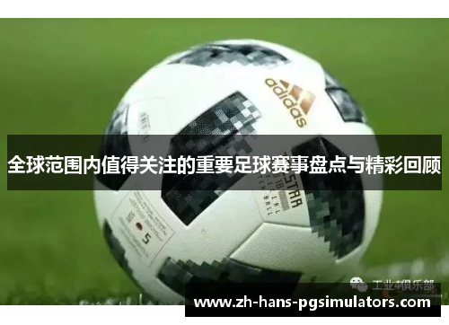 全球范围内值得关注的重要足球赛事盘点与精彩回顾