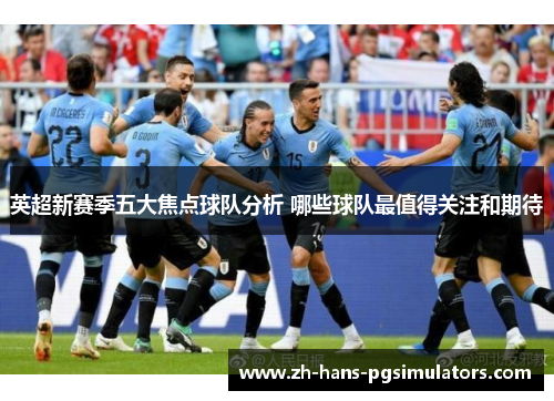 英超新赛季五大焦点球队分析 哪些球队最值得关注和期待