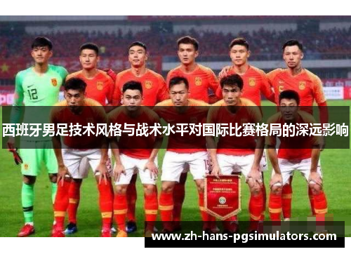 西班牙男足技术风格与战术水平对国际比赛格局的深远影响