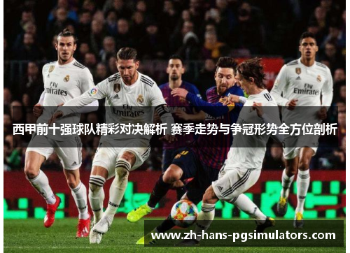 西甲前十强球队精彩对决解析 赛季走势与争冠形势全方位剖析 西甲前十强球队精彩对决解析 赛季走势与争冠形势全方位剖析