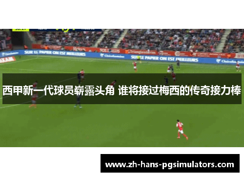 西甲新一代球员崭露头角 谁将接过梅西的传奇接力棒