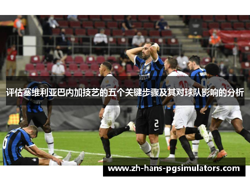 评估塞维利亚巴内加技艺的五个关键步骤及其对球队影响的分析 评估塞维利亚巴内加技艺的五个关键步骤及其对球队影响的分析