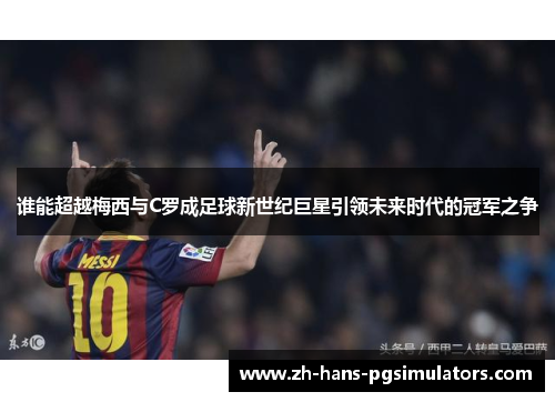 谁能超越梅西与C罗成足球新世纪巨星引领未来时代的冠军之争