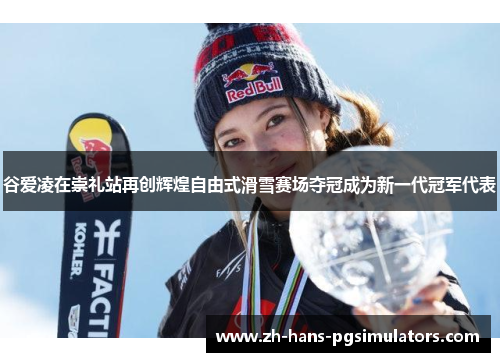 谷爱凌在崇礼站再创辉煌自由式滑雪赛场夺冠成为新一代冠军代表