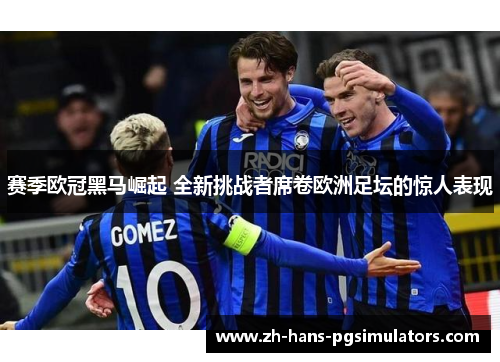 赛季欧冠黑马崛起 全新挑战者席卷欧洲足坛的惊人表现