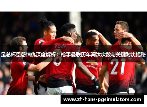 足总杯恩怨情仇深度解析：枪手曼联历年淘汰次数与关键对决揭秘
