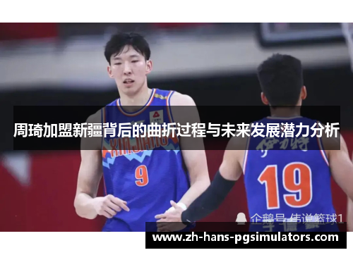 周琦加盟新疆背后的曲折过程与未来发展潜力分析 周琦加盟新疆背后的曲折过程与未来发展潜力分析