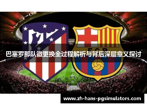 巴塞罗那队徽更换全过程解析与背后深层意义探讨