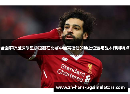 全面解析足球明星萨拉赫在比赛中通常担任的场上位置与战术作用特点