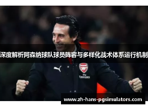 深度解析阿森纳球队球员阵容与多样化战术体系运行机制