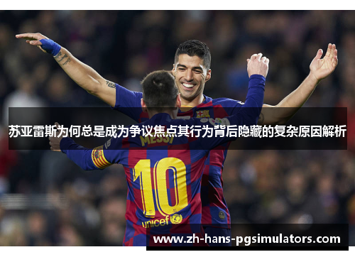 苏亚雷斯为何总是成为争议焦点其行为背后隐藏的复杂原因解析 苏亚雷斯为何总是成为争议焦点其行为背后隐藏的复杂原因解析
