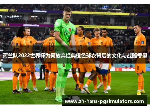 荷兰队2022世界杯为何放弃经典橙色球衣背后的文化与战略考量 荷兰队2022世界杯为何放弃经典橙色球衣背后的文化与战略考量