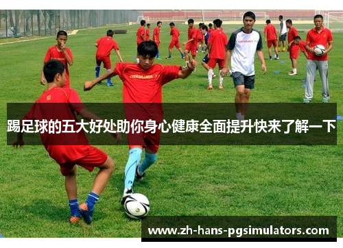 踢足球的五大好处助你身心健康全面提升快来了解一下