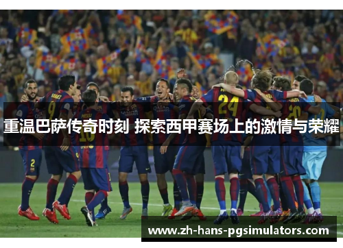 重温巴萨传奇时刻 探索西甲赛场上的激情与荣耀