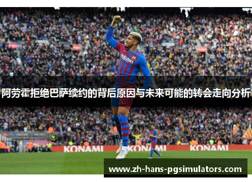 阿劳霍拒绝巴萨续约的背后原因与未来可能的转会走向分析