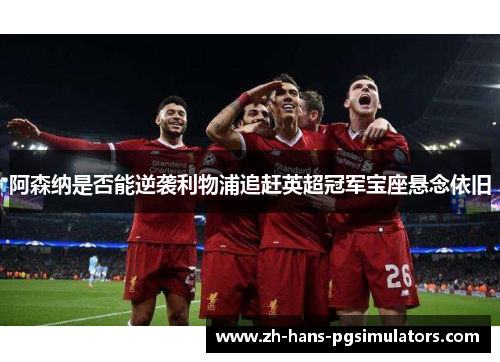 阿森纳是否能逆袭利物浦追赶英超冠军宝座悬念依旧