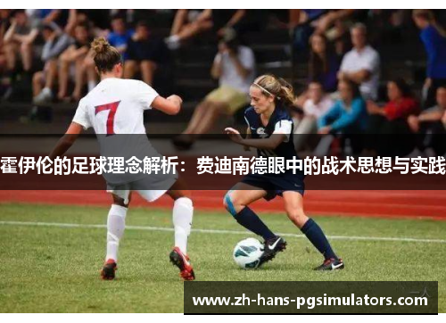 霍伊伦的足球理念解析：费迪南德眼中的战术思想与实践