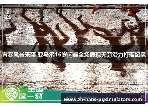 青春风暴来袭 亚马尔16岁闪耀全场展现无穷潜力打破纪录