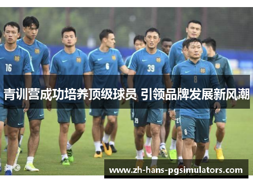 青训营成功培养顶级球员 引领品牌发展新风潮