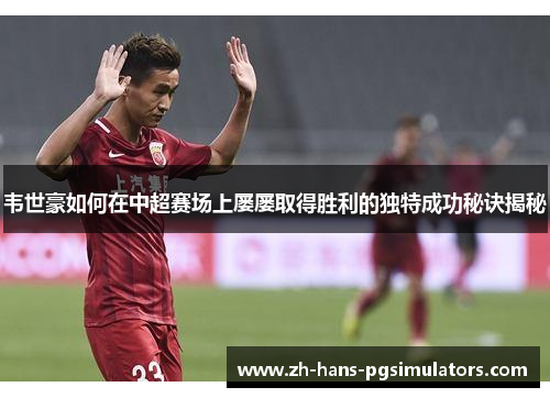 韦世豪如何在中超赛场上屡屡取得胜利的独特成功秘诀揭秘 韦世豪如何在中超赛场上屡屡取得胜利的独特成功秘诀揭秘