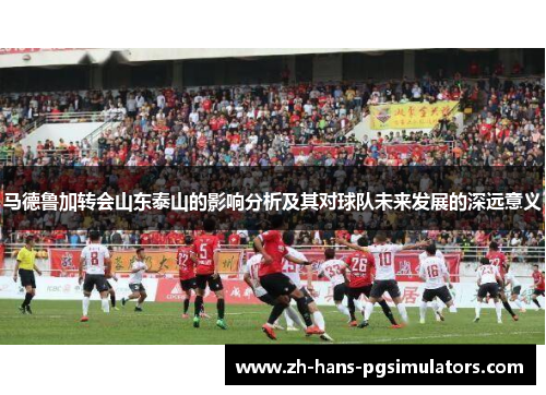 马德鲁加转会山东泰山的影响分析及其对球队未来发展的深远意义