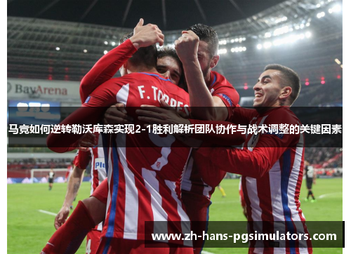 马竞如何逆转勒沃库森实现2-1胜利解析团队协作与战术调整的关键因素