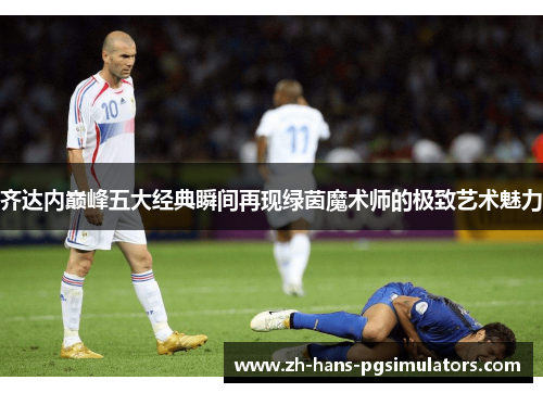 齐达内巅峰五大经典瞬间再现绿茵魔术师的极致艺术魅力