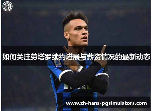 如何关注劳塔罗续约进展与薪资情况的最新动态