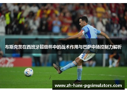 布斯克茨在西班牙超级杯中的战术作用与巴萨中场控制力解析
