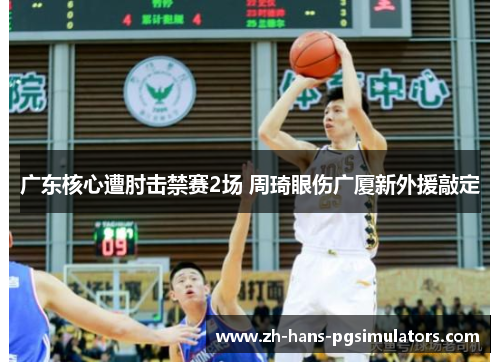 广东核心遭肘击禁赛2场 周琦眼伤广厦新外援敲定 广东核心遭肘击禁赛2场 周琦眼伤广厦新外援敲定