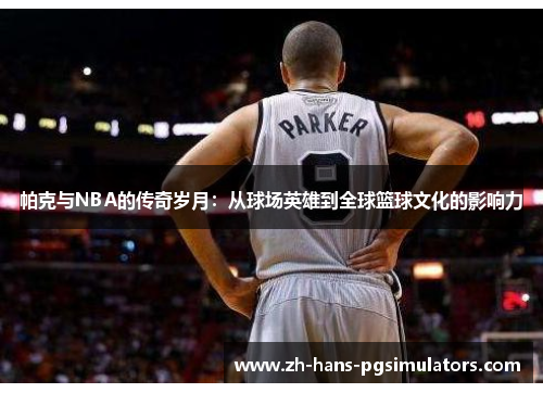 帕克与NBA的传奇岁月：从球场英雄到全球篮球文化的影响力
