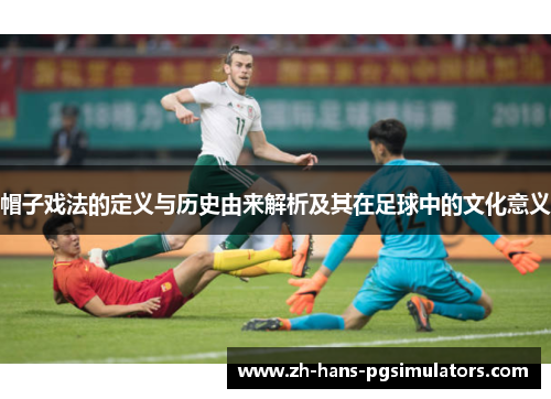 帽子戏法的定义与历史由来解析及其在足球中的文化意义