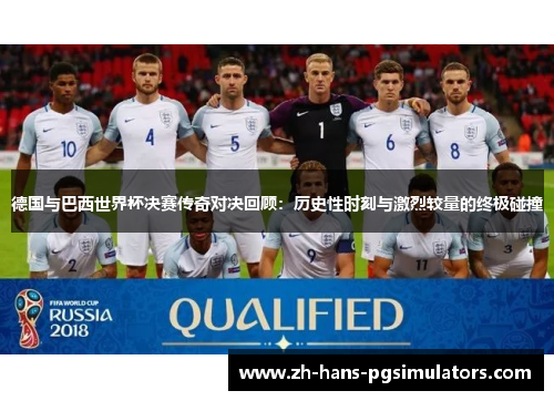 德国与巴西世界杯决赛传奇对决回顾：历史性时刻与激烈较量的终极碰撞