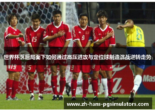 世界杯落后局面下如何通过高压进攻与定位球制造混战逆转走势